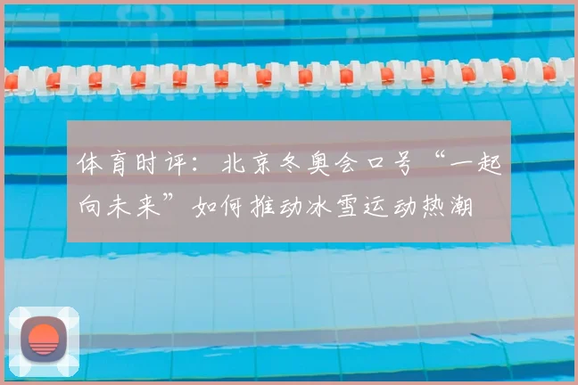 体育时评：北京冬奥会口号“一起向未来”如何推动冰雪运动热潮