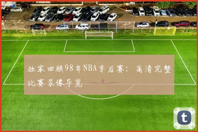 独家回顾98年NBA季后赛:高清完整比赛录像导览