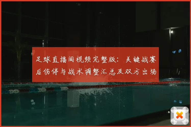 足球直播间视频完整版:关键战赛后伤停与战术调整汇总及双方出场影响