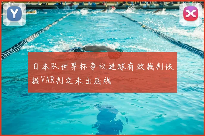 日本队世界杯争议进球有效裁判依据VAR判定未出底线