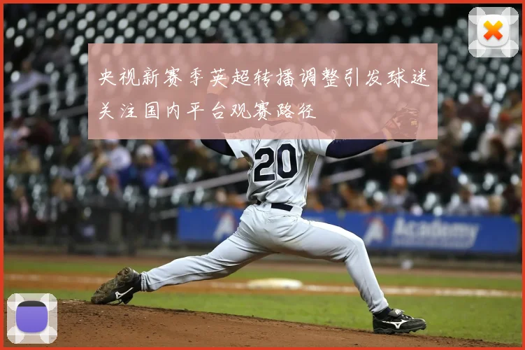 央视新赛季英超转播调整引发球迷关注国内平台观赛路径