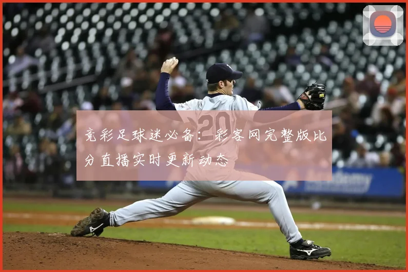 竞彩足球迷必备：彩客网完整版比分直播实时更新动态