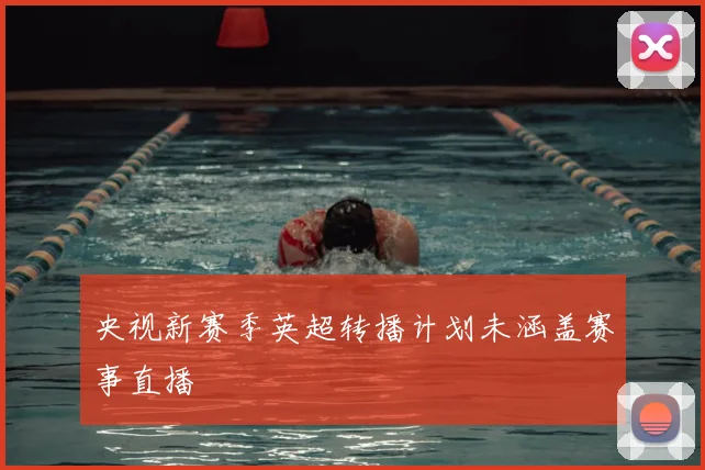 央视新赛季英超转播计划未涵盖赛事直播