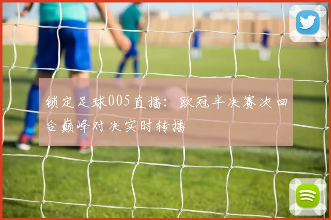 锁定足球005直播：欧冠半决赛次回合巅峰对决实时转播
