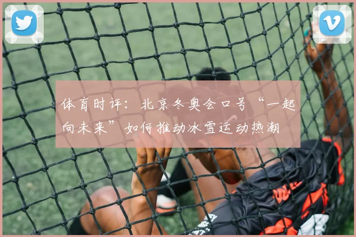 体育时评：北京冬奥会口号“一起向未来”如何推动冰雪运动热潮