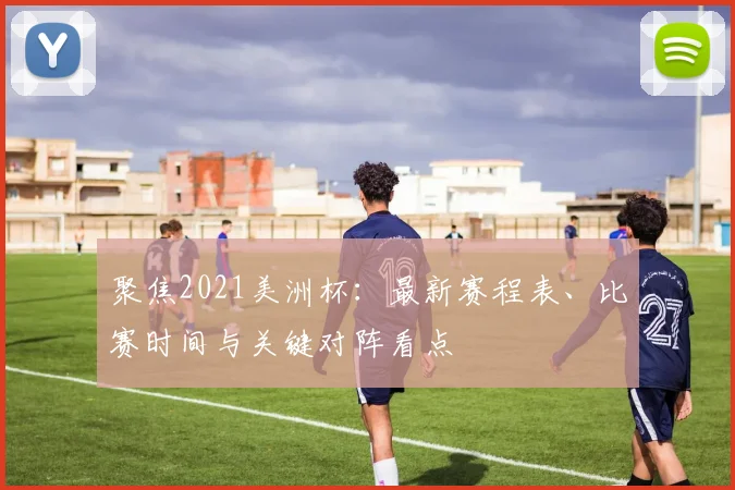 聚焦2021美洲杯:最新赛程表、比赛时间与关键对阵看点