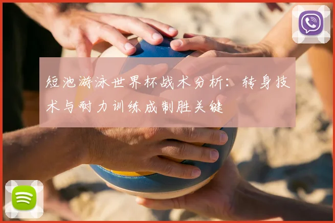 短池游泳世界杯战术分析：转身技术与耐力训练成制胜关键