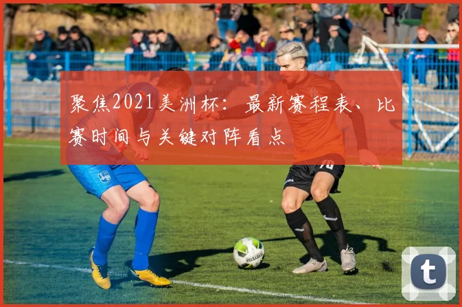 聚焦2021美洲杯：最新赛程表、比赛时间与关键对阵看点