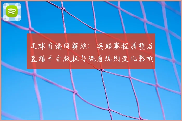 足球直播间解读:英超赛程调整后直播平台版权与观看规则变化影响