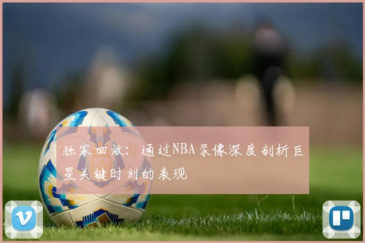 独家回放:通过NBA录像深度剖析巨星关键时刻的表现