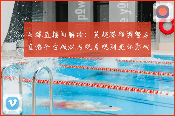 足球直播间解读:英超赛程调整后直播平台版权与观看规则变化影响