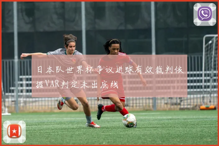 日本队世界杯争议进球有效裁判依据VAR判定未出底线