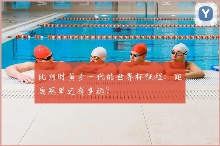 比利时黄金一代的世界杯征程：距离冠军还有多远？